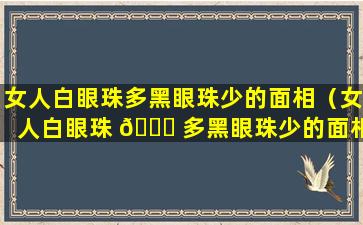 女人白眼珠多黑眼珠少的面相（女人白眼珠 🐛 多黑眼珠少的面相好不好）